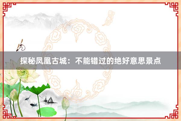 探秘凤凰古城：不能错过的绝好意思景点